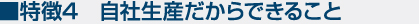 特徴4　自社生産だからできること